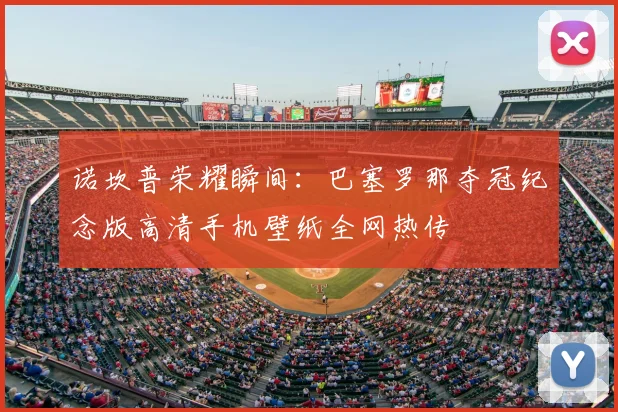 诺坎普荣耀瞬间：巴塞罗那夺冠纪念版高清手机壁纸全网热传