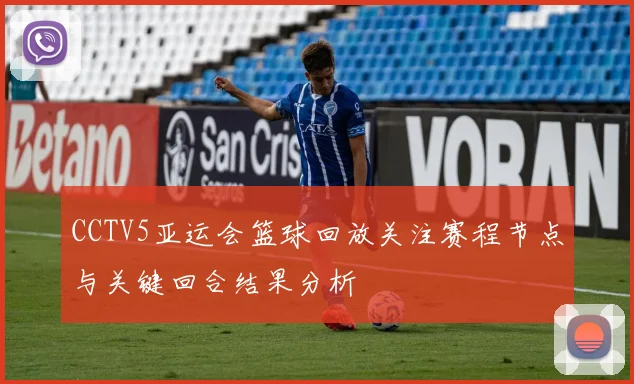 CCTV5亚运会篮球回放关注赛程节点与关键回合结果分析