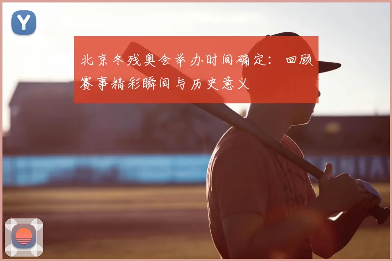 北京冬残奥会举办时间确定：回顾赛事精彩瞬间与历史意义