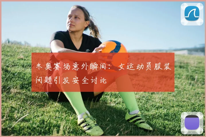 冬奥赛场意外瞬间：女运动员服装问题引发安全讨论