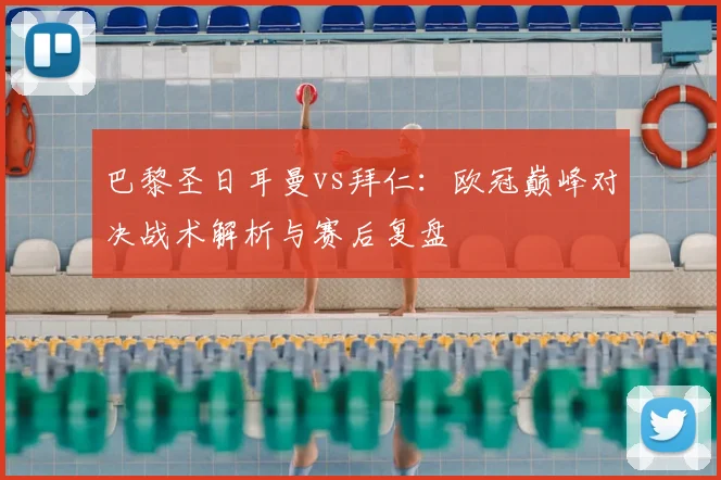 巴黎圣日耳曼vs拜仁:欧冠巅峰对决战术解析与赛后复盘