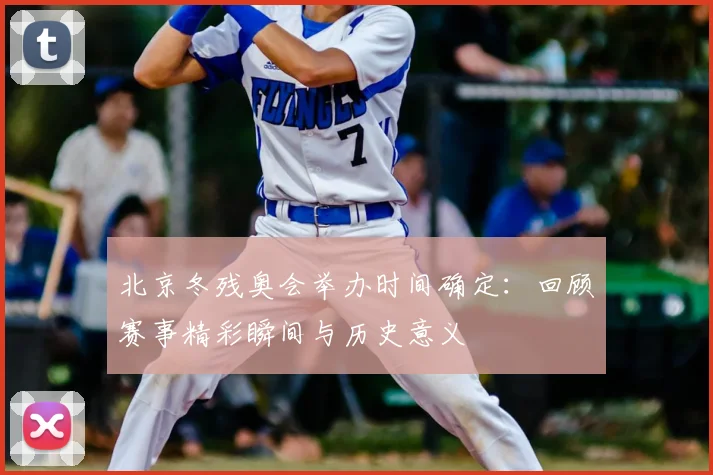 北京冬残奥会举办时间确定：回顾赛事精彩瞬间与历史意义