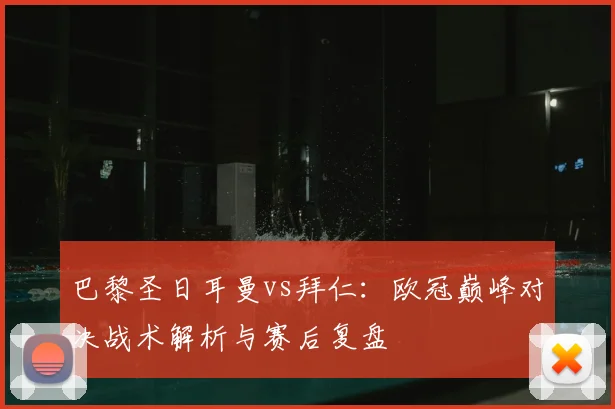 巴黎圣日耳曼vs拜仁:欧冠巅峰对决战术解析与赛后复盘