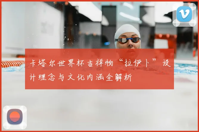 卡塔尔世界杯吉祥物“拉伊卜”设计理念与文化内涵全解析