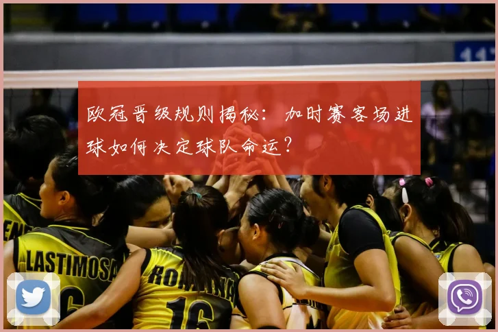 欧冠晋级规则揭秘:加时赛客场进球如何决定球队命运?