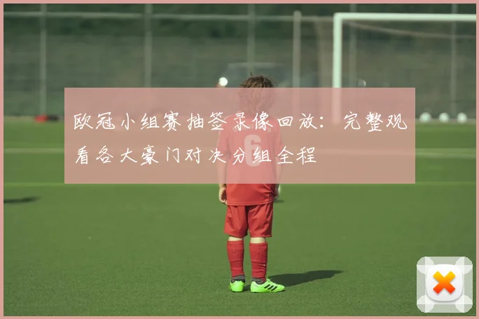 欧冠小组赛抽签录像回放：完整观看各大豪门对决分组全程