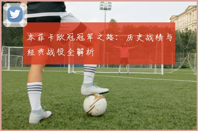 本菲卡欧冠冠军之路：历史战绩与经典战役全解析