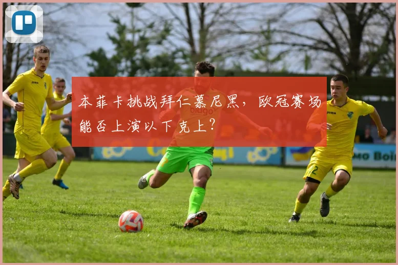 本菲卡挑战拜仁慕尼黑,欧冠赛场能否上演以下克上?