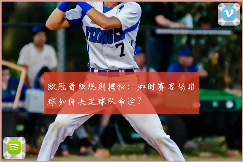 欧冠晋级规则揭秘：加时赛客场进球如何决定球队命运？