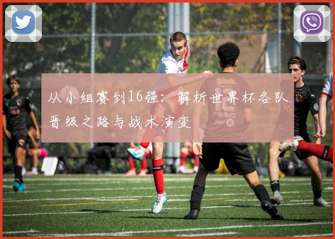 从小组赛到16强：解析世界杯各队晋级之路与战术演变