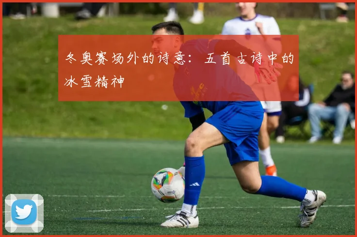 冬奥赛场外的诗意：五首古诗中的冰雪精神