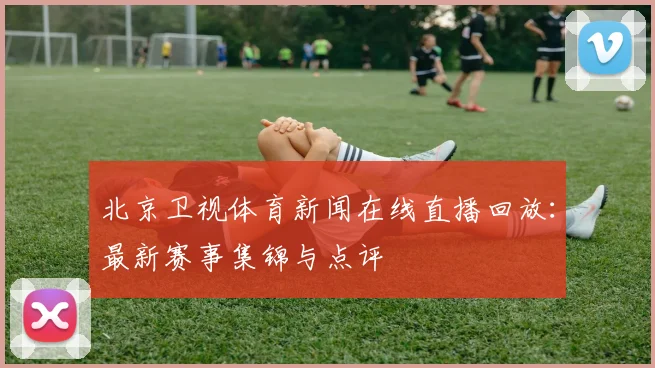 北京卫视体育新闻在线直播回放：最新赛事集锦与点评