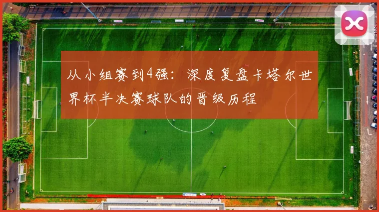 从小组赛到4强：深度复盘卡塔尔世界杯半决赛球队的晋级历程