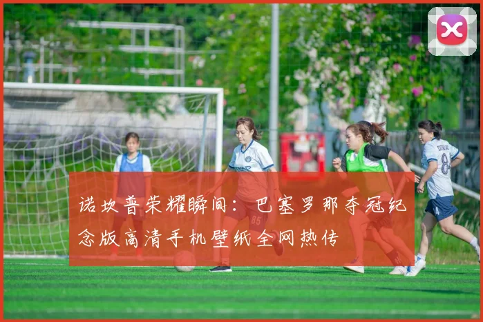 诺坎普荣耀瞬间：巴塞罗那夺冠纪念版高清手机壁纸全网热传